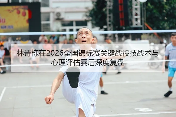 林诗栋在2026全国锦标赛关键战役技战术与心理评估赛后深度复盘