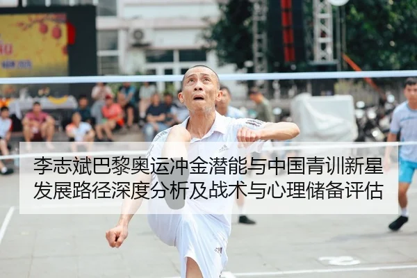 李志斌巴黎奥运冲金潜能与中国青训新星发展路径深度分析及战术与心理储备评估