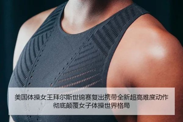 美国体操女王拜尔斯世锦赛复出携带全新超高难度动作彻底颠覆女子体操世界格局